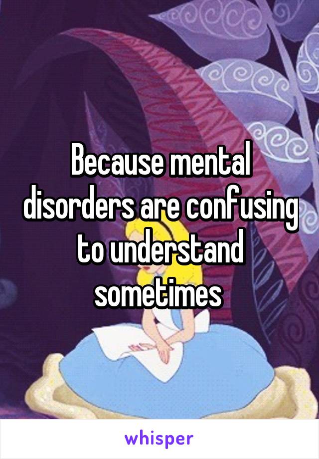 Because mental disorders are confusing to understand sometimes 