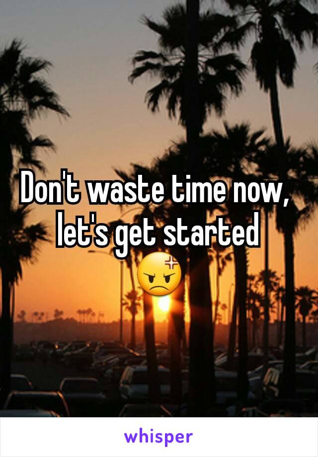 Don't waste time now, 
let's get started
😡