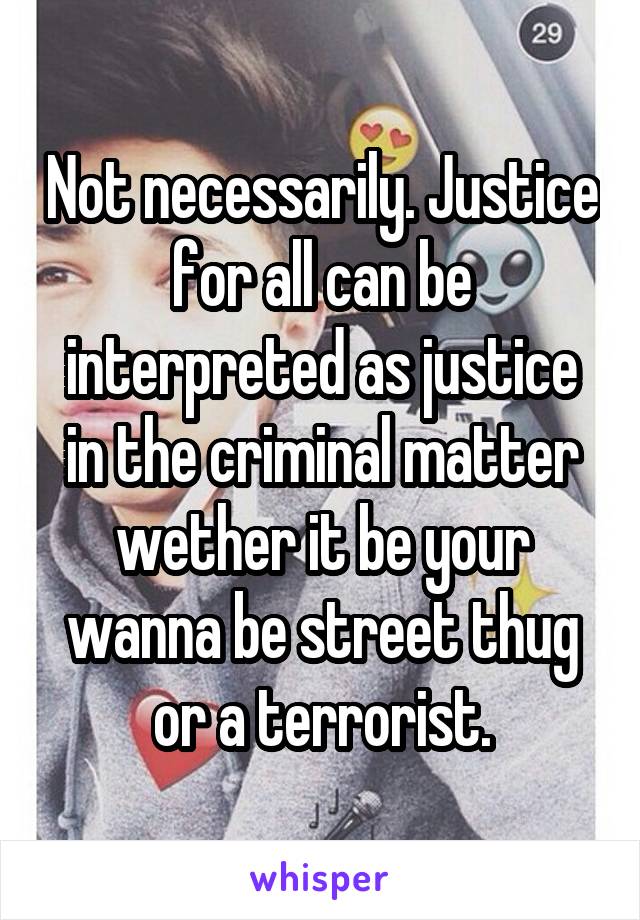 Not necessarily. Justice for all can be interpreted as justice in the criminal matter wether it be your wanna be street thug or a terrorist.