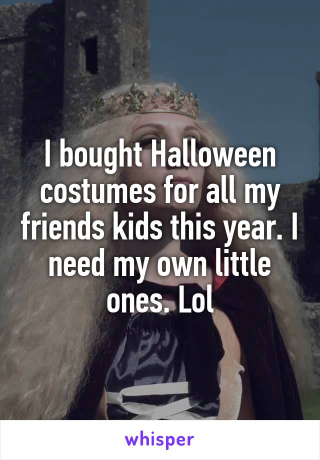I bought Halloween costumes for all my friends kids this year. I need my own little ones. Lol