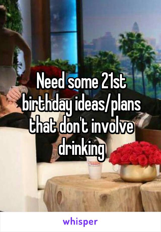 Need some 21st birthday ideas/plans that don't involve drinking