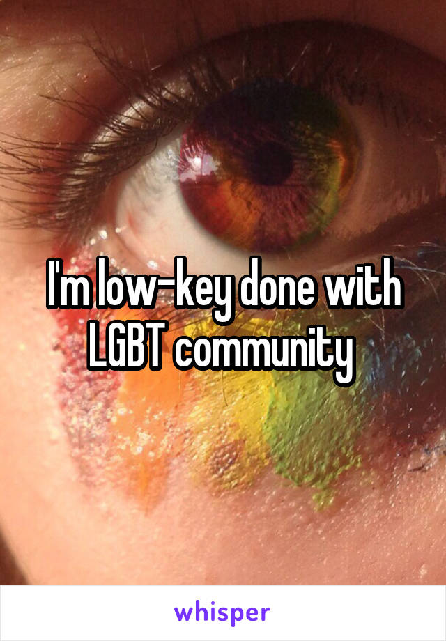 I'm low-key done with LGBT community 