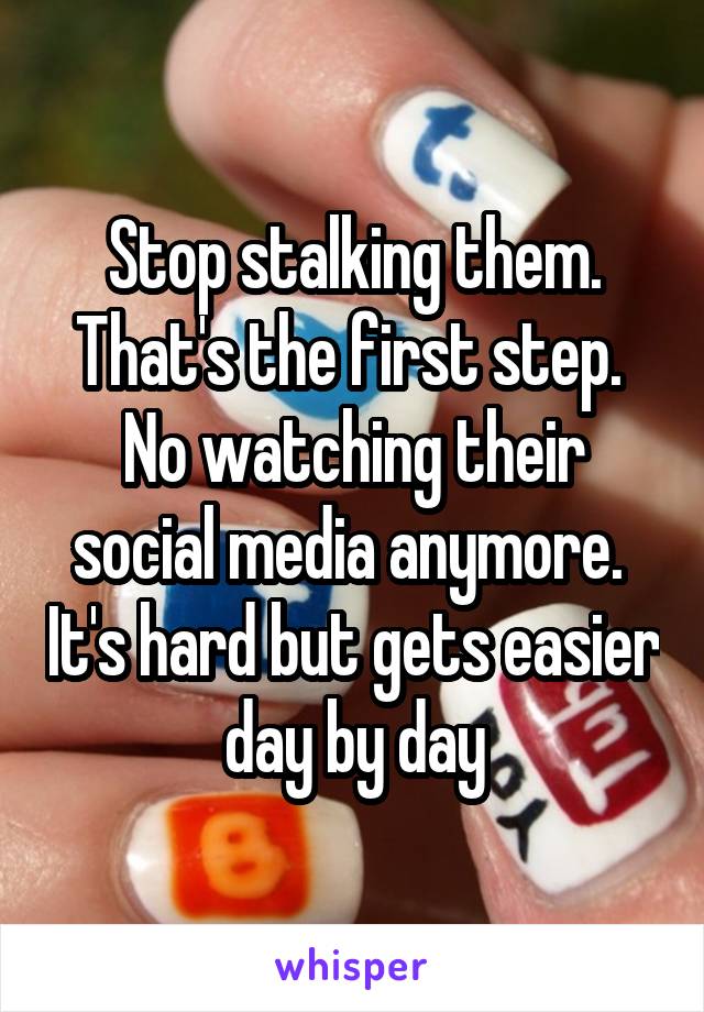 Stop stalking them. That's the first step.  No watching their social media anymore.  It's hard but gets easier day by day