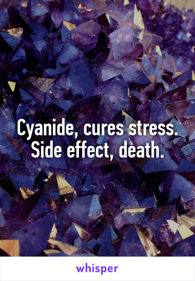 Cyanide, cures stress.
Side effect, death.
