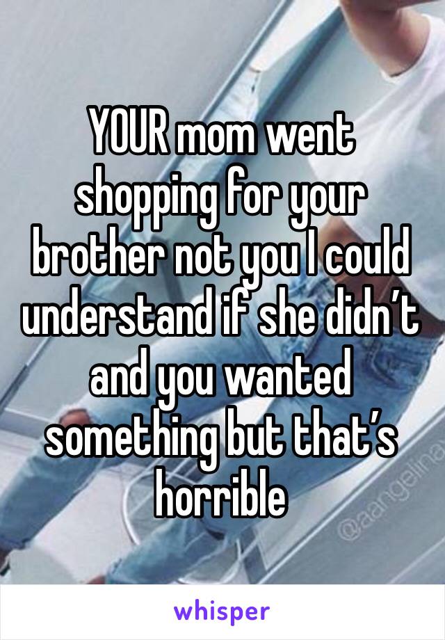 YOUR mom went shopping for your brother not you I could understand if she didn’t and you wanted something but that’s horrible 