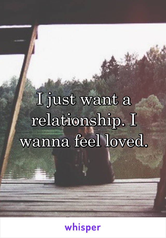 I just want a relationship. I wanna feel loved.