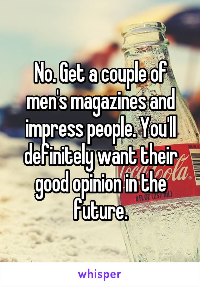 No. Get a couple of men's magazines and impress people. You'll definitely want their good opinion in the future.