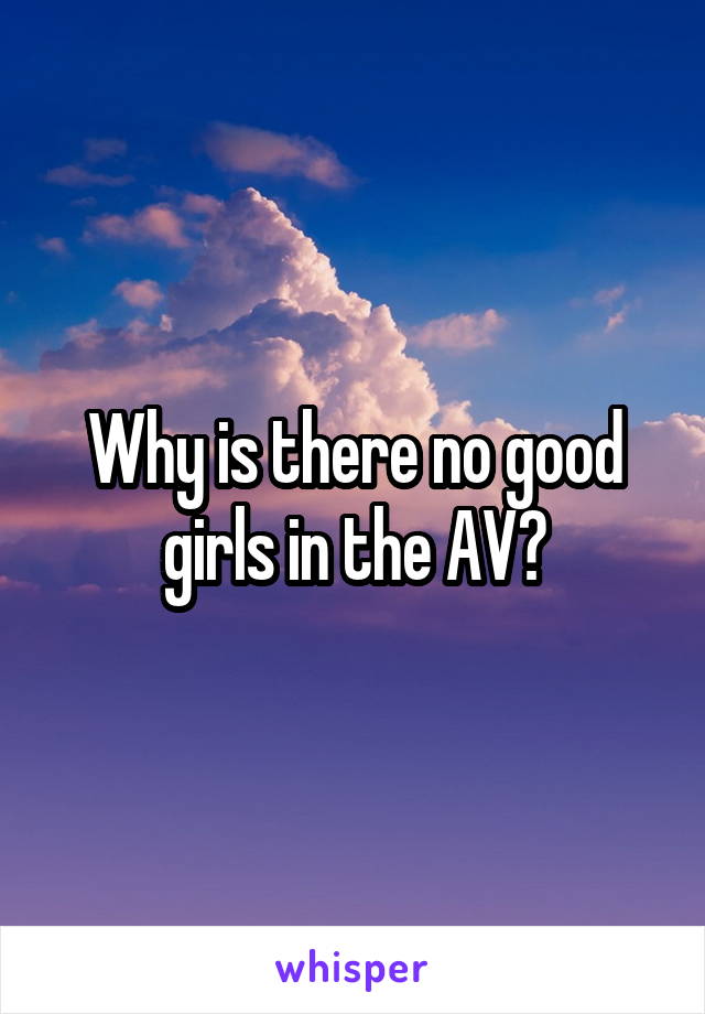 Why is there no good girls in the AV?