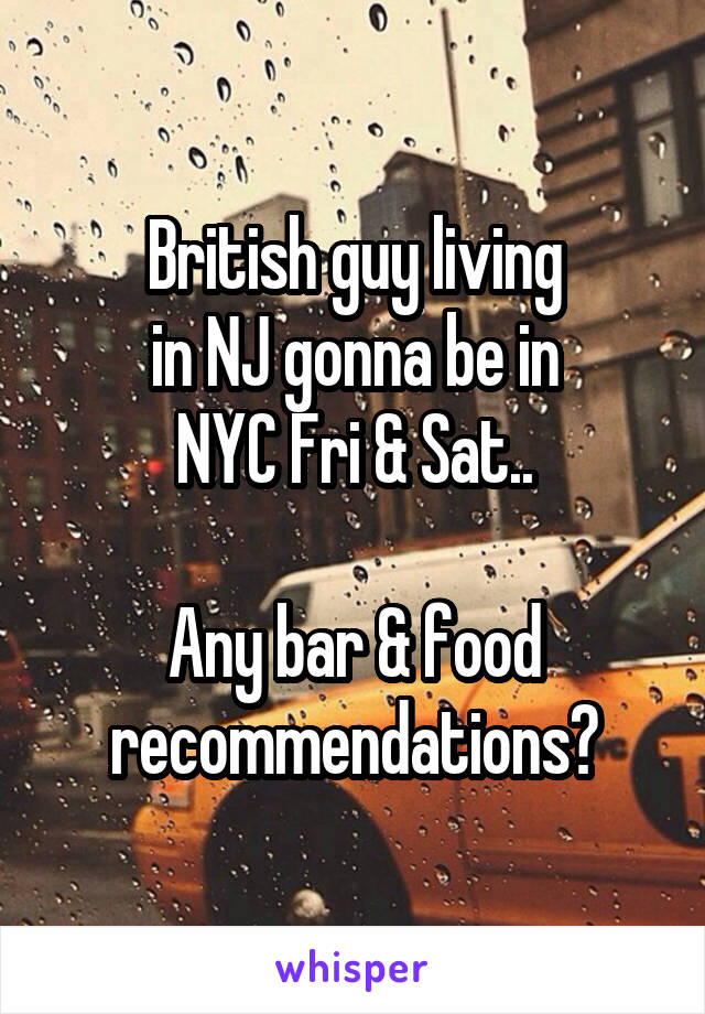 British guy living
in NJ gonna be in
NYC Fri & Sat..

Any bar & food
recommendations?