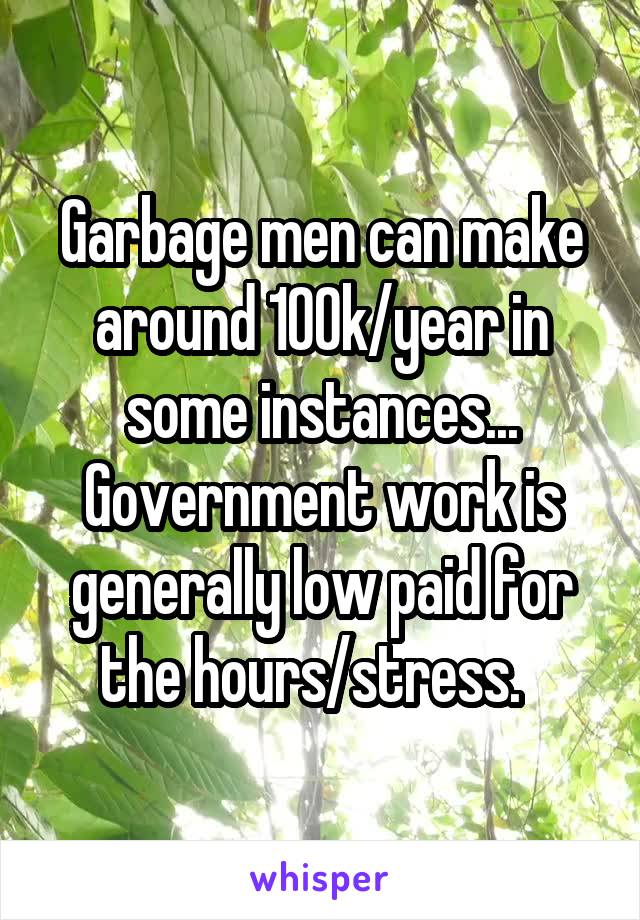 Garbage men can make around 100k/year in some instances... Government work is generally low paid for the hours/stress.  