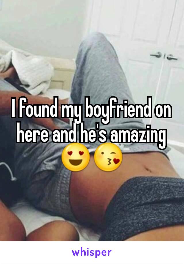 I found my boyfriend on here and he's amazing 😍😘