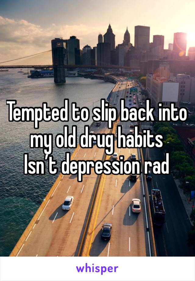 Tempted to slip back into my old drug habits 
Isn’t depression rad