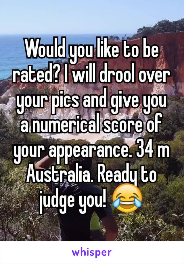 Would you like to be rated? I will drool over your pics and give you a numerical score of your appearance. 34 m Australia. Ready to judge you! 😂