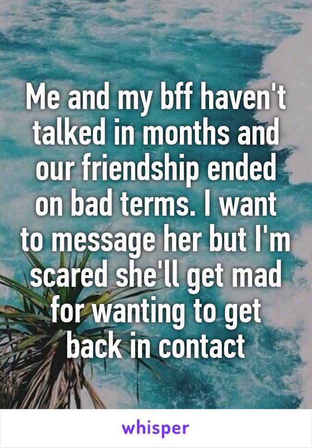 Me and my bff haven't talked in months and our friendship ended on bad terms. I want to message her but I'm scared she'll get mad for wanting to get back in contact