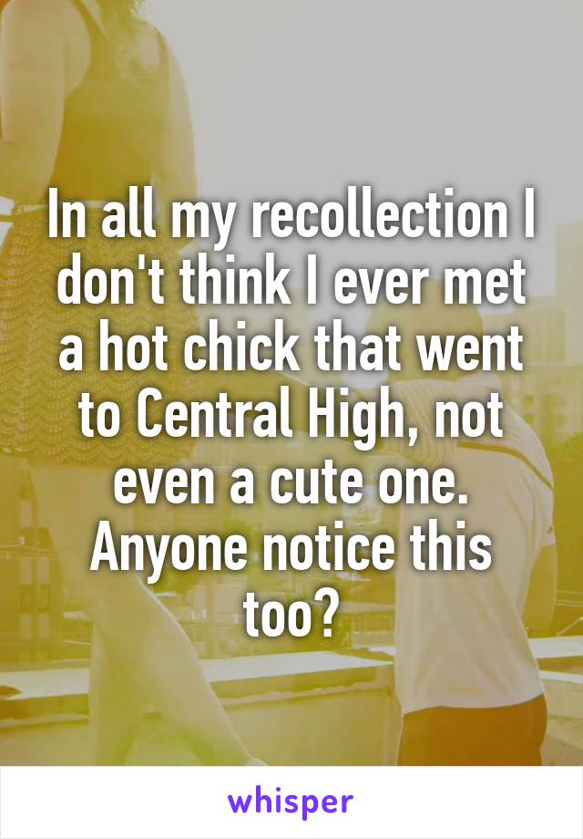 In all my recollection I don't think I ever met a hot chick that went to Central High, not even a cute one.
Anyone notice this too?