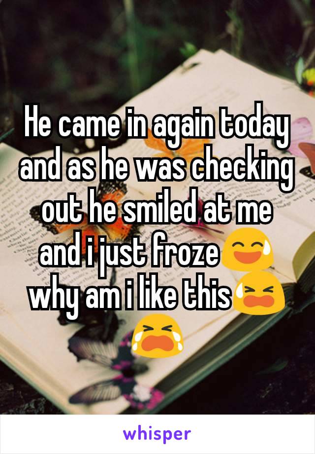 He came in again today and as he was checking out he smiled at me and i just froze😅why am i like this😫😭