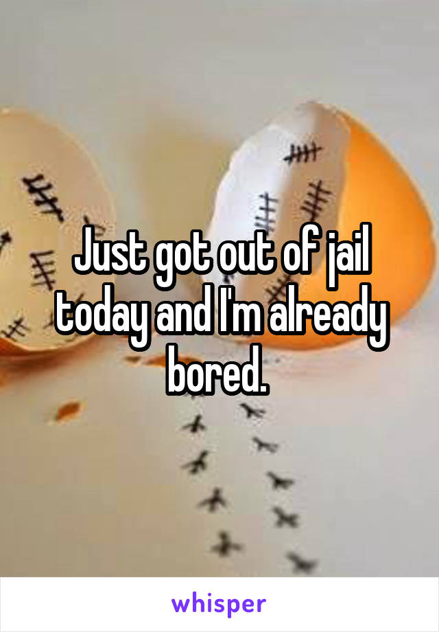 Just got out of jail today and I'm already bored. 