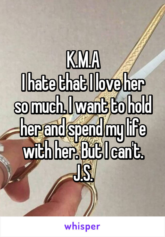 K.M.A
I hate that I love her so much. I want to hold her and spend my life with her. But I can't.
J.S.
