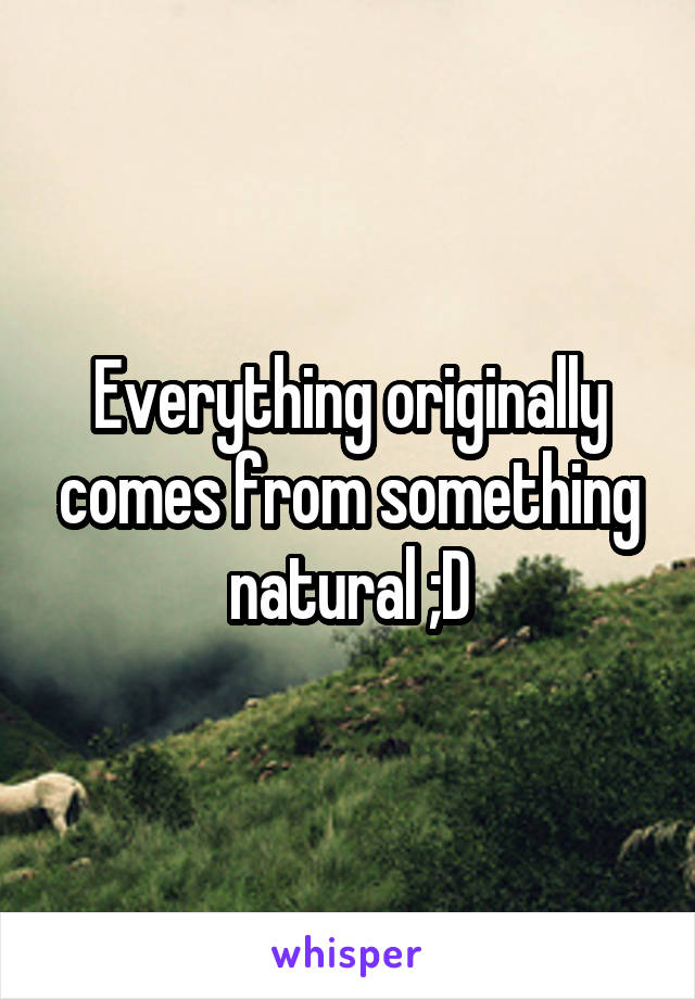 Everything originally comes from something natural ;D