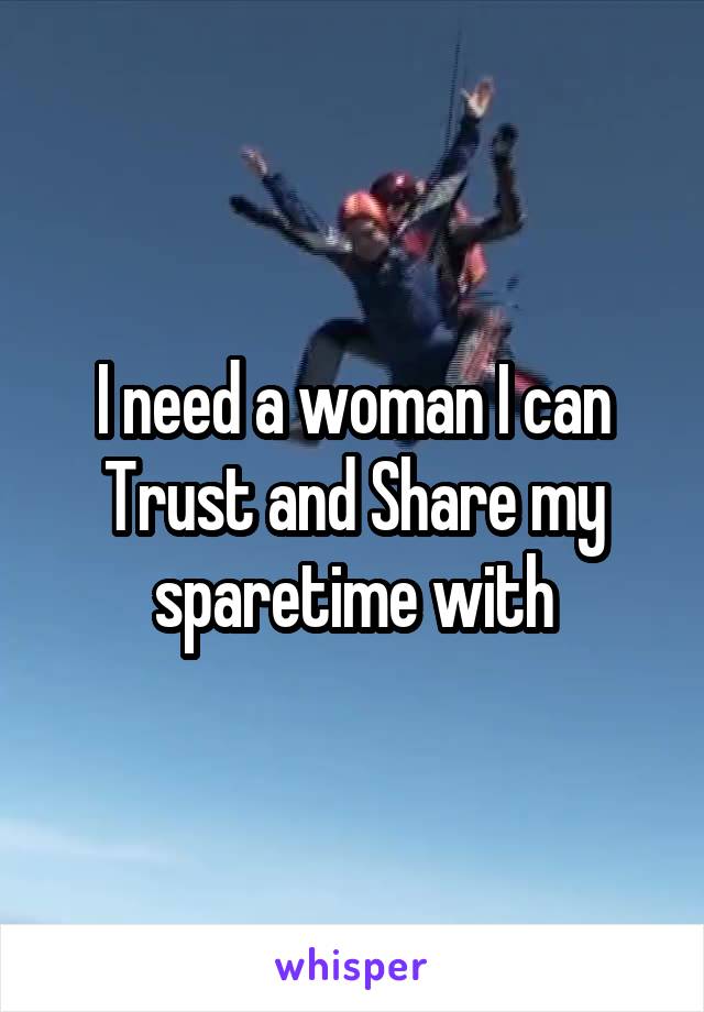 I need a woman I can Trust and Share my sparetime with