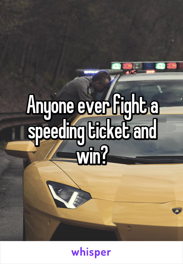 Anyone ever fight a speeding ticket and win?