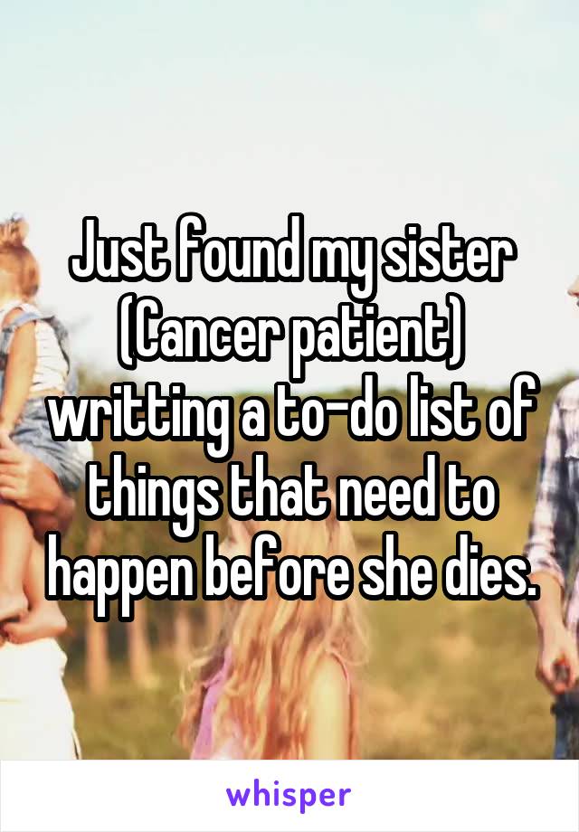 Just found my sister (Cancer patient) writting a to-do list of things that need to happen before she dies.