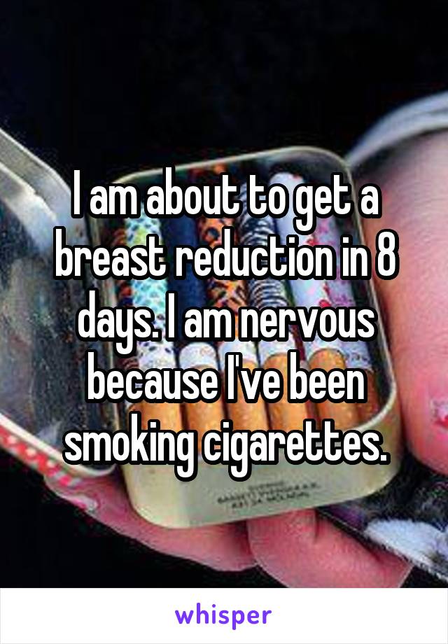 I am about to get a breast reduction in 8 days. I am nervous because I've been smoking cigarettes.