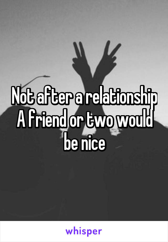 Not after a relationship
A friend or two would be nice