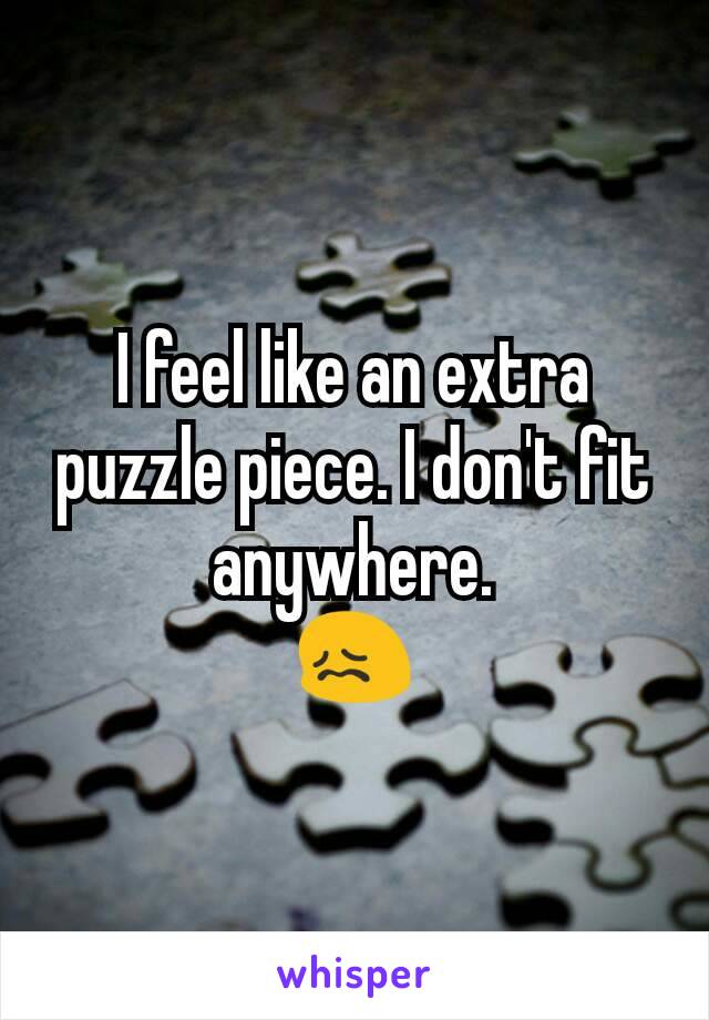 I feel like an extra puzzle piece. I don't fit anywhere.
😖