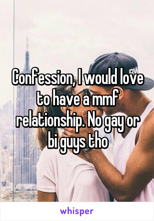 Confession, I would love to have a mmf relationship. No gay or bi guys tho