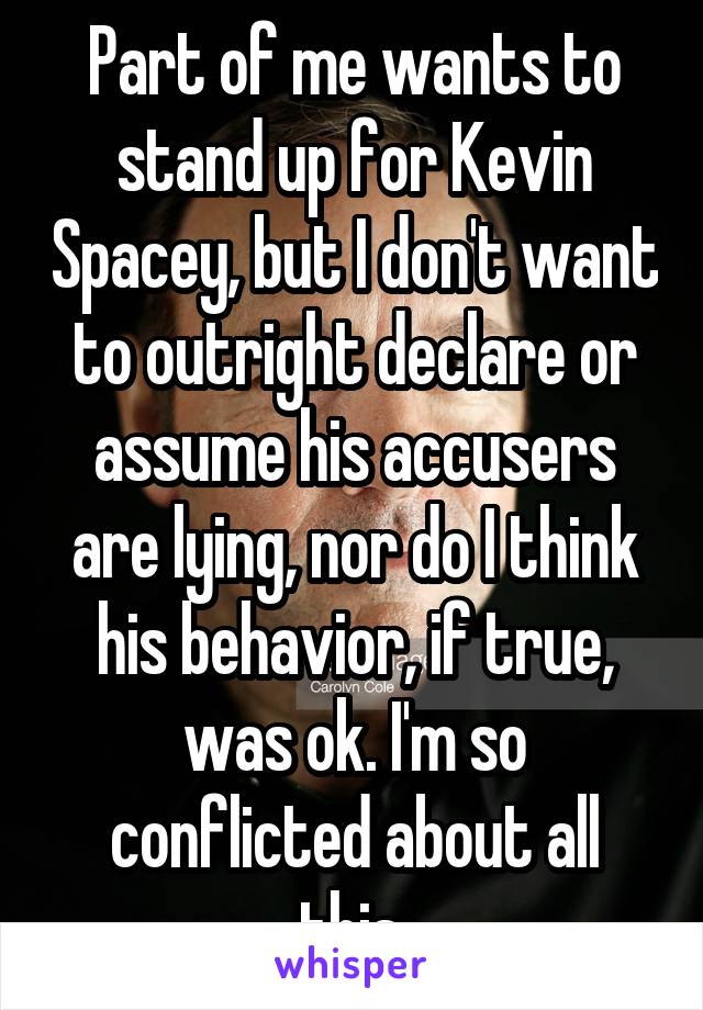 Part of me wants to stand up for Kevin Spacey, but I don't want to outright declare or assume his accusers are lying, nor do I think his behavior, if true, was ok. I'm so conflicted about all this.