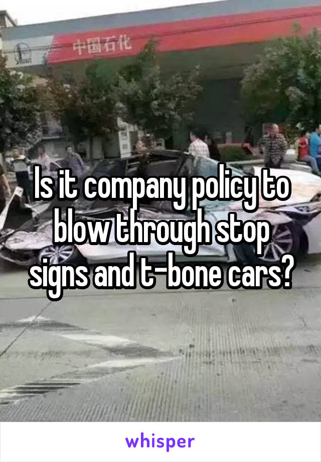 Is it company policy to blow through stop signs and t-bone cars?