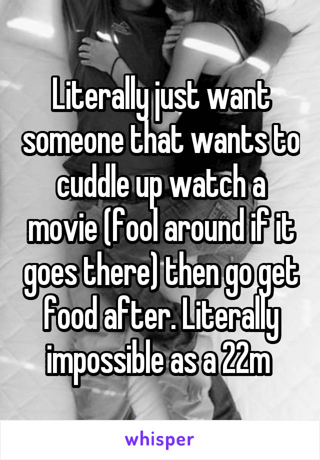 Literally just want someone that wants to cuddle up watch a movie (fool around if it goes there) then go get food after. Literally impossible as a 22m 