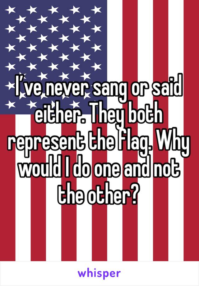 I’ve never sang or said either. They both represent the flag. Why would I do one and not the other? 