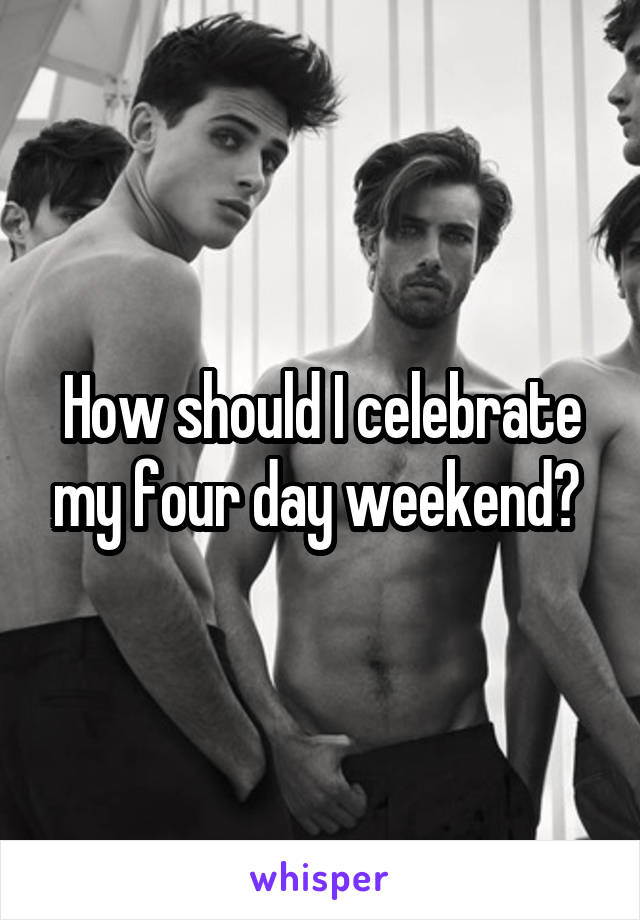 How should I celebrate my four day weekend? 