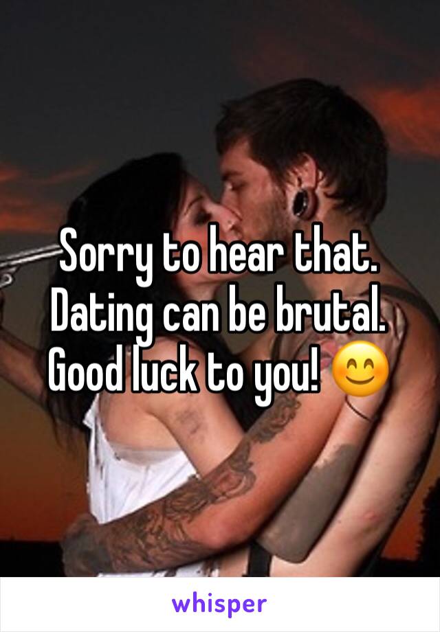 Sorry to hear that. Dating can be brutal. Good luck to you! 😊