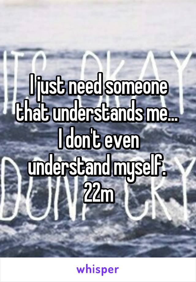 I just need someone that understands me... 
I don't even understand myself. 
22m