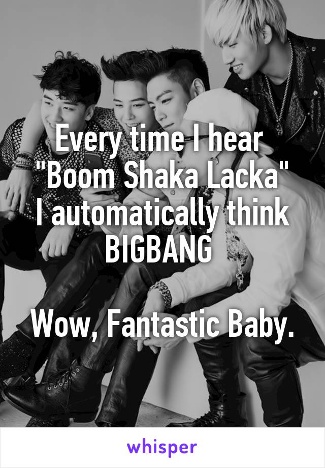 Every time I hear 
"Boom Shaka Lacka"
I automatically think BIGBANG 

Wow, Fantastic Baby.