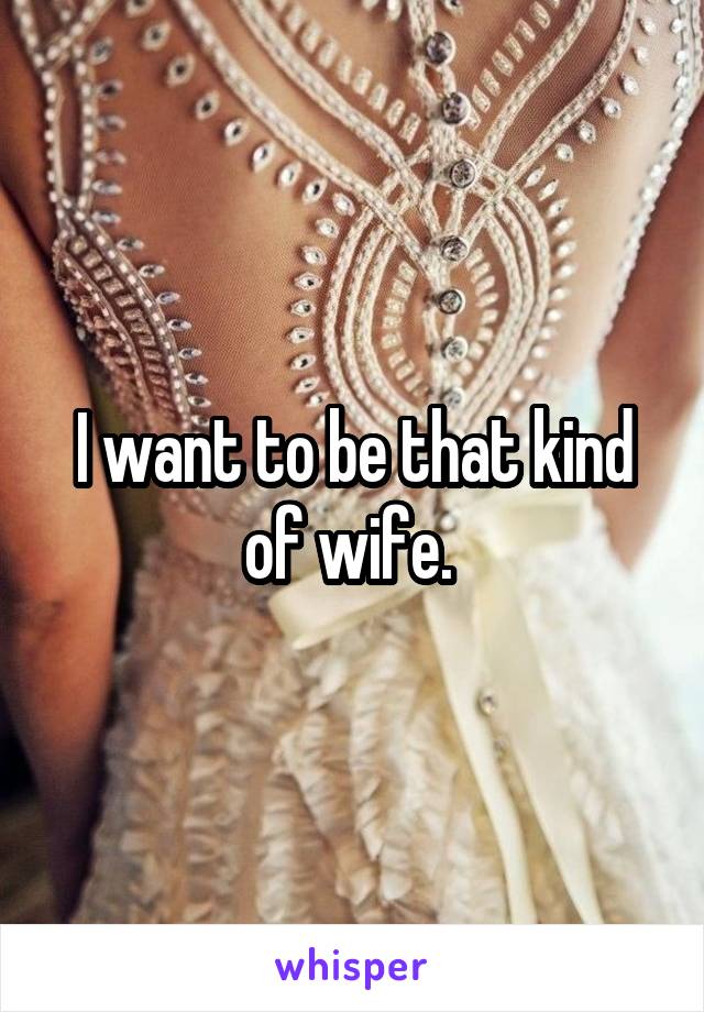 I want to be that kind of wife. 