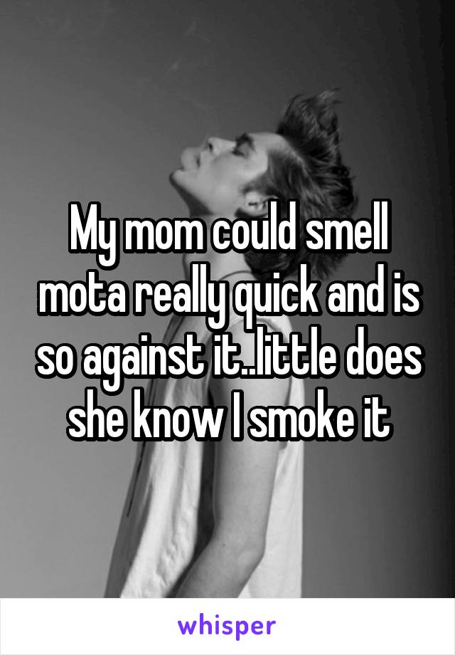 My mom could smell mota really quick and is so against it..little does she know I smoke it