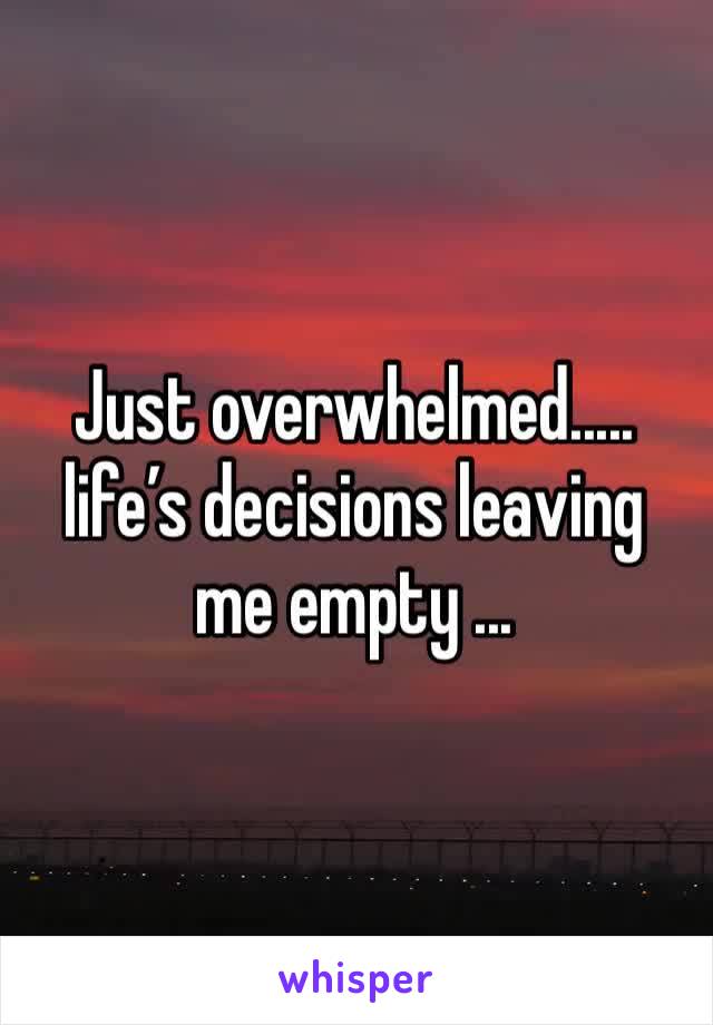Just overwhelmed..... life’s decisions leaving me empty ...