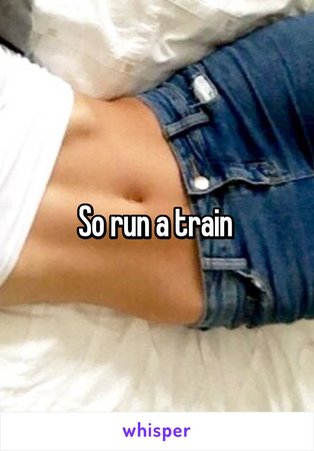 So run a train 