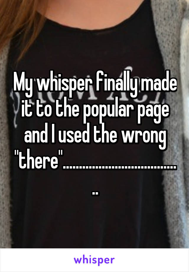 My whisper finally made it to the popular page and I used the wrong "there".....................................