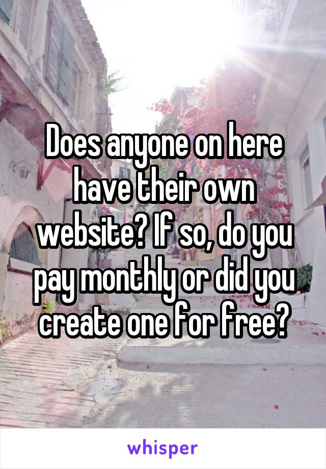 Does anyone on here have their own website? If so, do you pay monthly or did you create one for free?