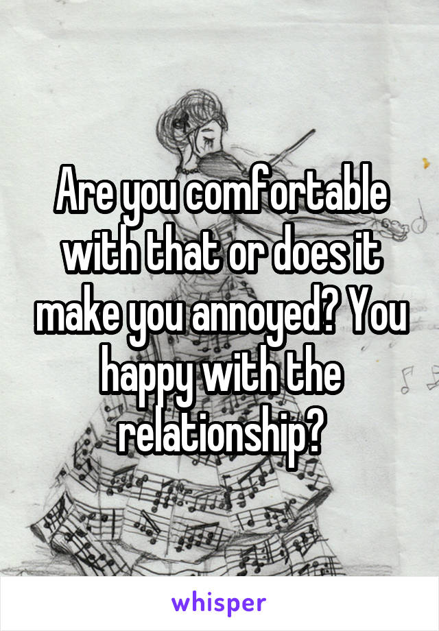Are you comfortable with that or does it make you annoyed? You happy with the relationship?