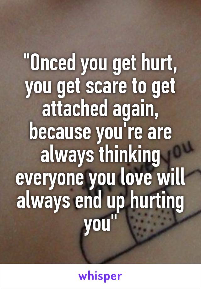 "Onced you get hurt, you get scare to get attached again, because you're are always thinking everyone you love will always end up hurting you"