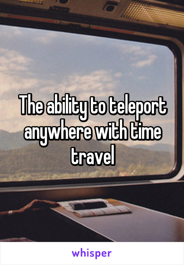The ability to teleport anywhere with time travel