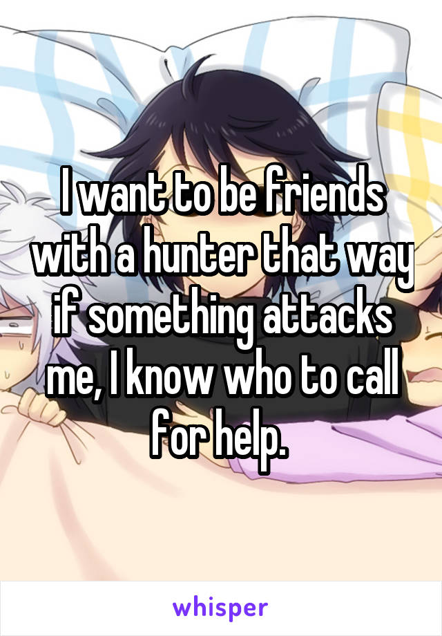 I want to be friends with a hunter that way if something attacks me, I know who to call for help. 