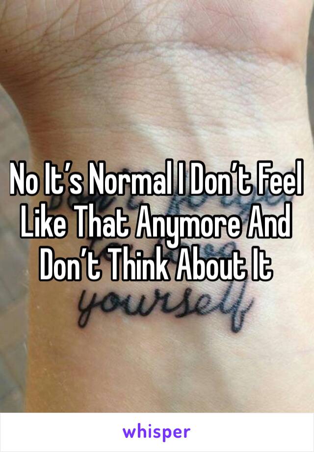 No It’s Normal I Don’t Feel Like That Anymore And Don’t Think About It