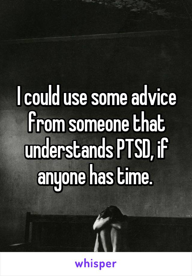 I could use some advice from someone that understands PTSD, if anyone has time. 